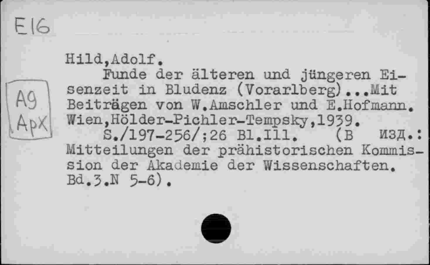 ﻿Bild, Adolf.
Funde der älteren und jüngeren Eisenzeit in Bludenz (Vorarlberg)...Mit Beiträgen von W.Amschler und E.Hofmann. Wien,Holder-Pichler-Tempsky,1959.
S./197-256/;26 Bl.Ill. (В ИЗД. Mitteilungen der prähistorischen Kommis sion der Akademie der Wissenschaften. Bd.5.K 5-6) .